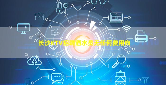 长沙KTV招聘酒水员无任何费用向